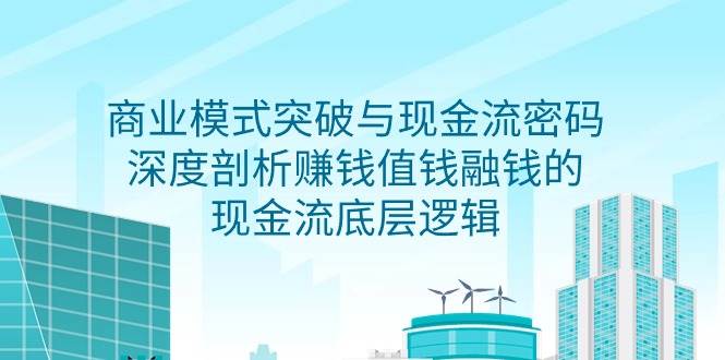（9422期）商业模式 突破与现金流密码，深度剖析赚钱值钱融钱的现金流底层逻辑-无水印-靠谱项目库