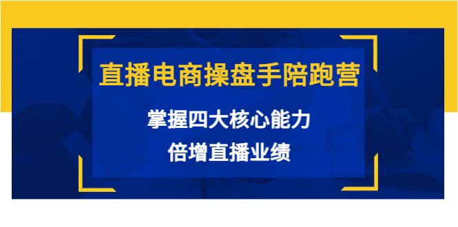 直播电商操盘手陪跑营：掌握四大核心能力，倍增直播业绩（价值980）-靠谱项目库