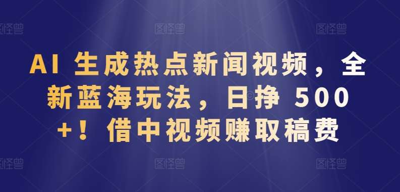 AI 生成热点新闻视频,全新蓝海玩法,日挣 500+!借中视频赚取稿费【揭秘】-靠谱项目库