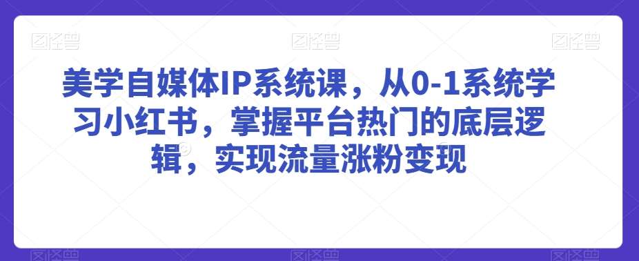 美学自媒体IP系统课，从0-1系统学习小红书，掌握平台热门的底层逻辑，实现流量涨粉变现-靠谱项目库