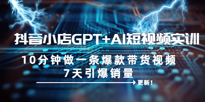 抖音小店GPT+AI短视频实训 10分钟做一条爆款带货视频 7天引爆销量(更新)-靠谱项目库