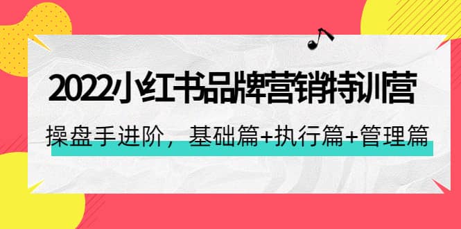 2022小红书品牌营销特训营：操盘手进阶，基础篇+执行篇+管理篇（42节）-靠谱项目库