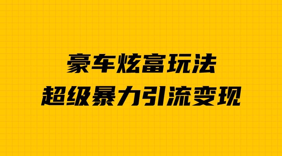 豪车炫富独家玩法，暴力引流多重变现，手把手教学-靠谱项目库
