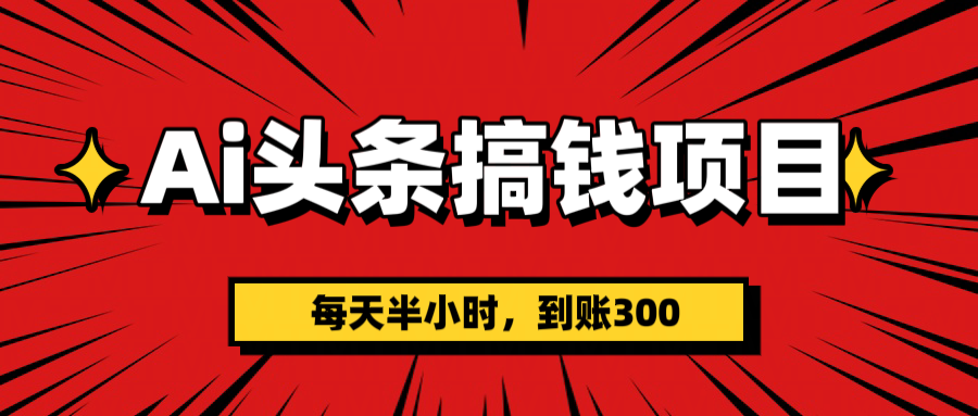 AI头条搞钱项目,一天半小时,到账300+-靠谱项目库