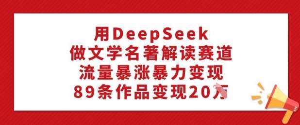 用DeepSeek做文学名著解读赛道,流量暴涨暴力变现,89条作品变现20W-靠谱项目库
