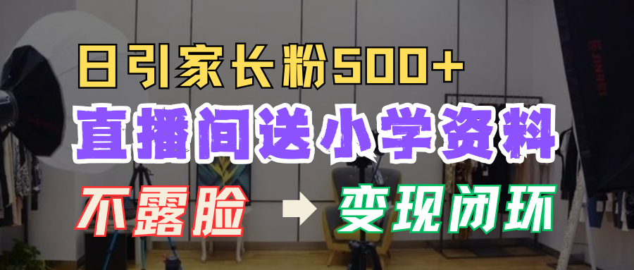 直播间送小学资料，每天引流家长粉500+，变现闭环模式！-靠谱项目库