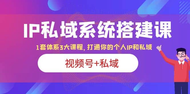 IP私域 系统搭建课，视频号+私域 1套 体系 3大课程，打通你的个人ip私域-靠谱项目库