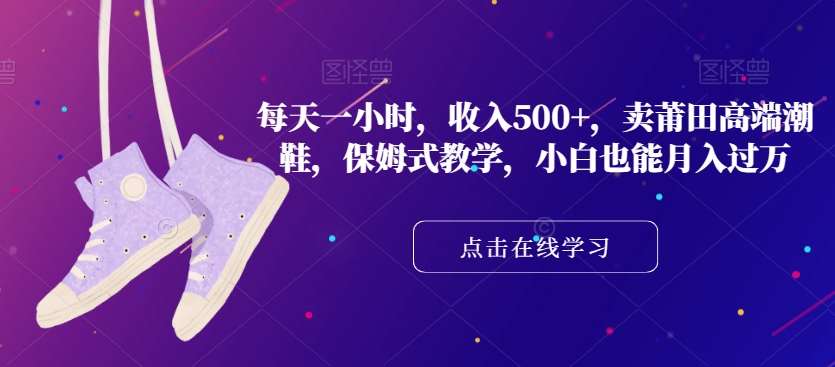 每天一小时，收入500+，卖莆田高端潮鞋，保姆式教学，小白也能月入过万【揭秘】-靠谱项目库