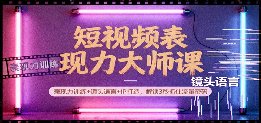短视频表现力大师课：表现力训练+镜头语言+IP打造，解锁3秒抓住流量密码-靠谱项目库
