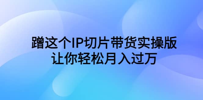 蹭这个IP切片带货实操版，让你轻松月入过万（教程+素材）-靠谱项目库
