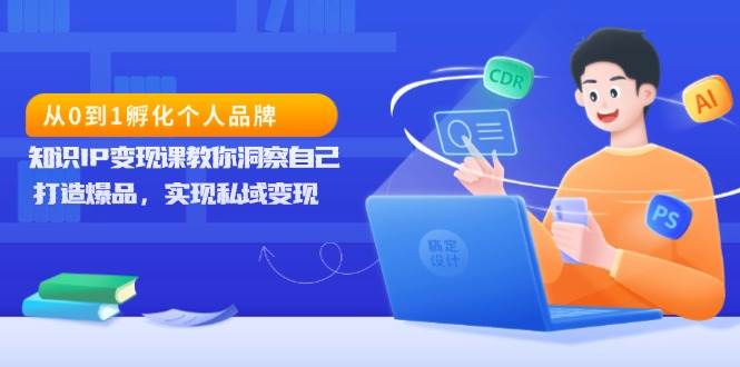 （13678期）从0到1孵化个人品牌，知识IP变现课教你洞察自己，打造爆品，实现私域变现-靠谱项目库