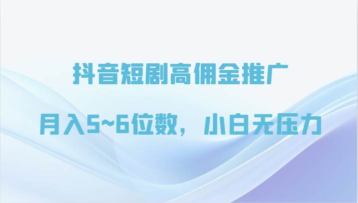 抖音短剧高佣金推广，月入5~6位数，小白无压力-靠谱项目库