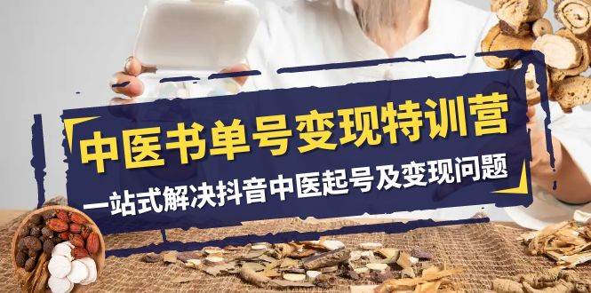 （7926期）中医-书单号变现特训营，一站式解决抖音中医起号及变现问题（14节课）-靠谱项目库