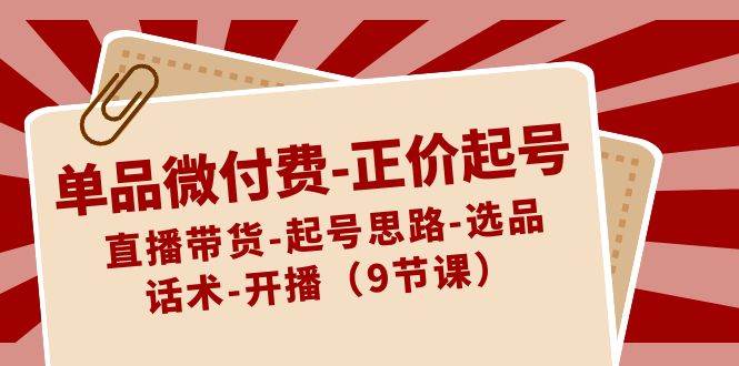 单品微付费正价起号:直播带货-起号思路-选品-话术-开播(9节课)-靠谱项目库