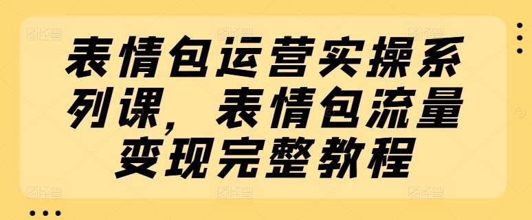 表情包运营实操系列课，表情包流量变现完整教程-靠谱项目库