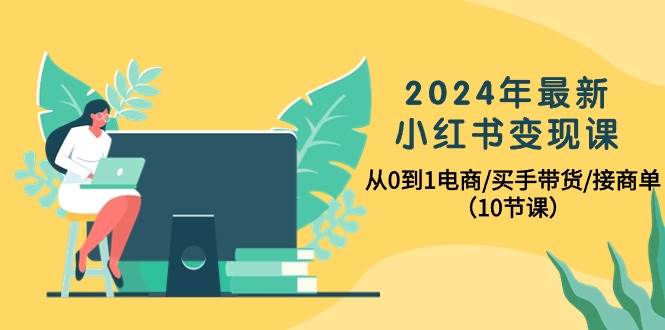 (10130期)2024年最新小红书变现课,从0到1电商/买手带货/接商单(10节课)-靠谱项目库
