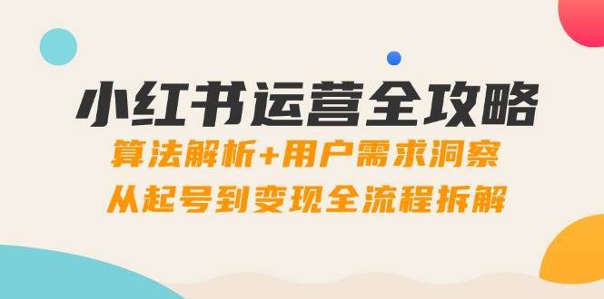 小红书运营全攻略：算法解析+用户需求洞察，从起号到变现全流程拆解-靠谱项目库