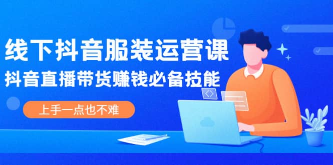 线下抖音服装运营课，抖音直播带货赚钱必备技能，上手一点也不难-靠谱项目库