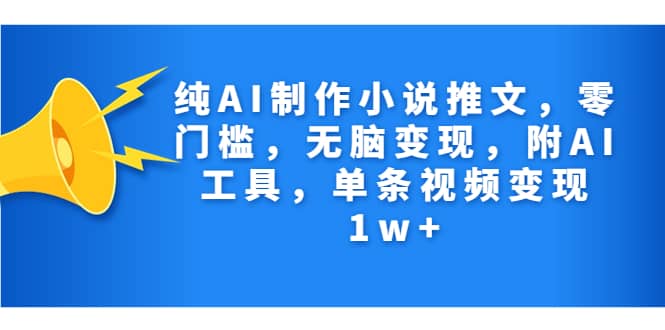纯AI制作小说推文，零门槛，无脑变现，附AI工具，单条视频变现1w+-靠谱项目库