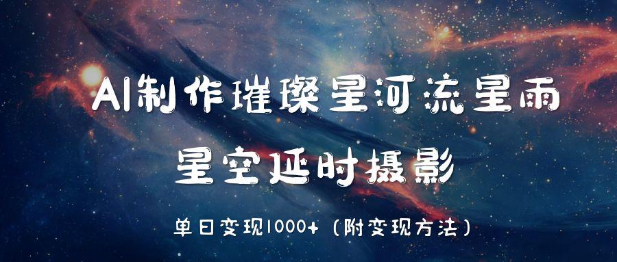 AI制作璀璨星河流星雨,星空延时摄影,单日变现1000+-靠谱项目库