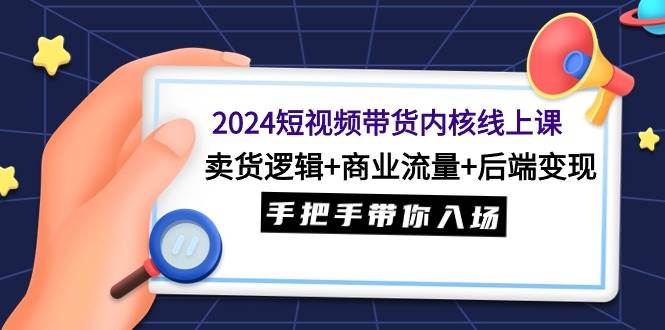 2024短视频带货内核线上课:卖货逻辑+商业流量+后端变现,手把手带你入场-靠谱项目库