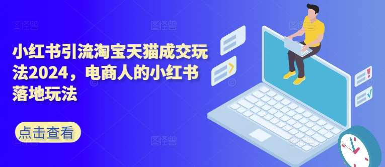 小红书引流淘宝天猫成交玩法2024，电商人的小红书落地玩法-靠谱项目库