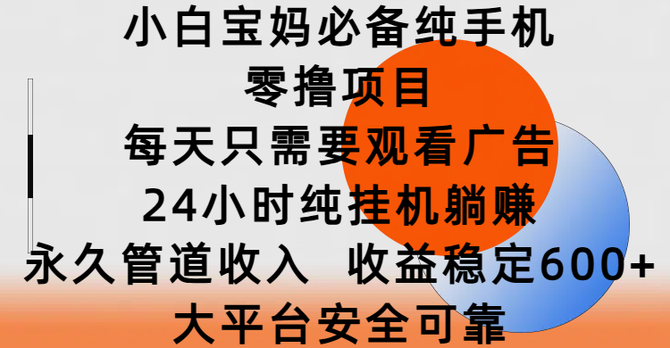 小白宝妈必备纯手机零撸项目，每天只需要观看广告，24小时纯挂机躺赚，永久管道收入，收益稳定600+，大平台安全可靠-靠谱项目库