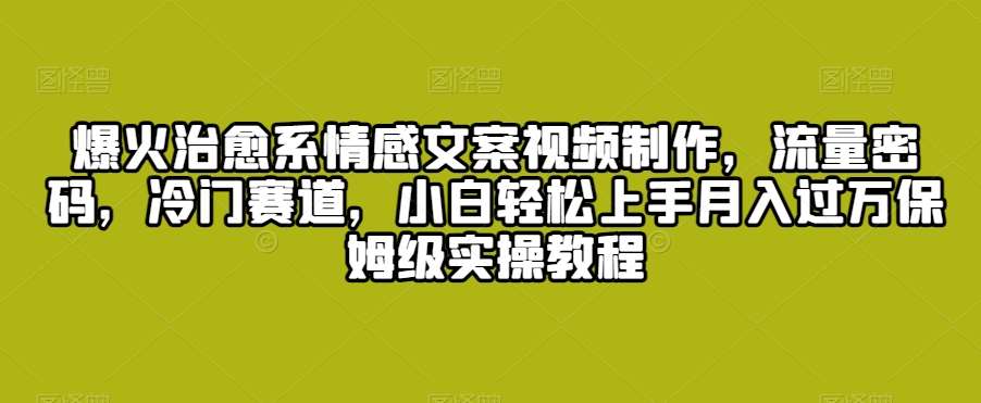 爆火治愈系情感文案视频制作，流量密码，冷门赛道，小白轻松上手月入过万保姆级实操教程【揭秘】-靠谱项目库