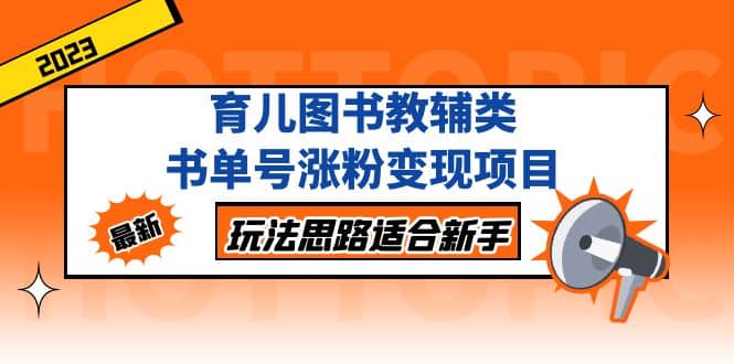 育儿图书教辅类书单号涨粉变现项目，玩法思路适合新手，无私分享给你-靠谱项目库