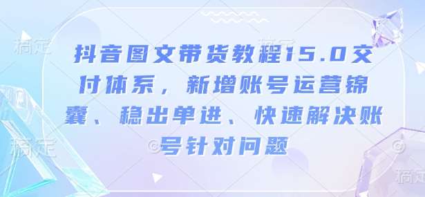抖音图文带货教程15.0交付体系，新增账号运营锦囊、稳出单进、快速解决账号针对问题-靠谱项目库