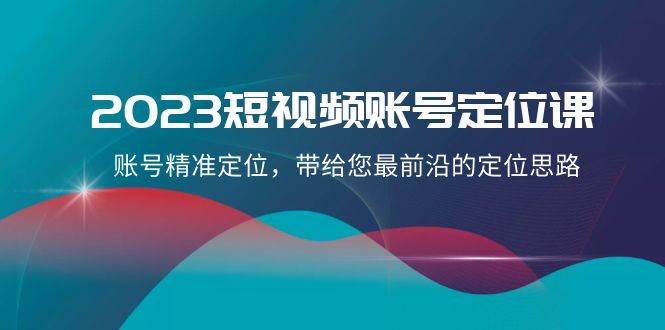 2023短视频账号-定位课，账号精准定位，带给您最前沿的定位思路（21节课）-靠谱项目库