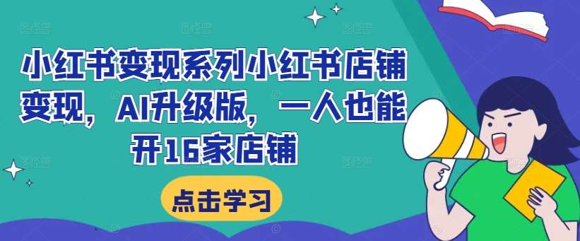 小红书变现系列小红书店铺变现，AI升级版，一人也能开16家店铺-靠谱项目库