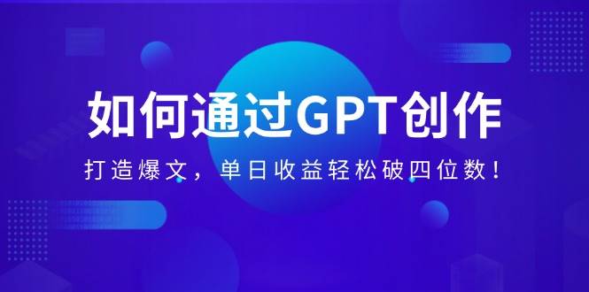 (14228期)如何通过GPT创作,打造爆文,单日收益轻松破四位数!-靠谱项目库