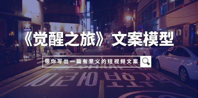 （7776期）《觉醒之旅》文案模型，带着你用你的一件小事写出一篇有意义的短视频文案-靠谱项目库