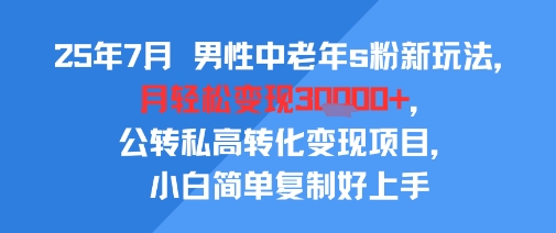 25年7月男性中老年s粉新玩法，月轻松变现3W+，公转私高转化变现项目，小白简单复制好上手-靠谱项目库