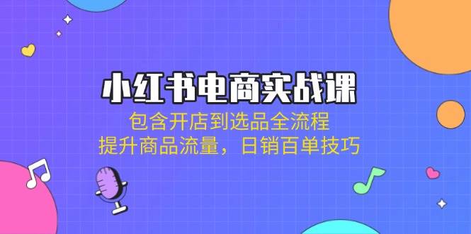 （14165期）小红书电商实战课：包含开店到选品全流程，提升商品流量，日销百单技巧-靠谱项目库