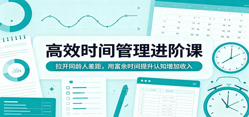 高效时间管理进阶课:拉开同龄人差距,用富余时间提升认知增加收入-靠谱项目库