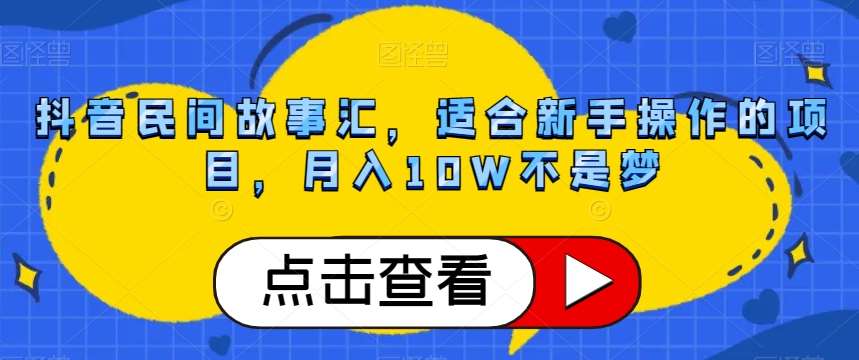抖音民间故事汇，适合新手操作的项目，月入10W不是梦【揭秘】-靠谱项目库