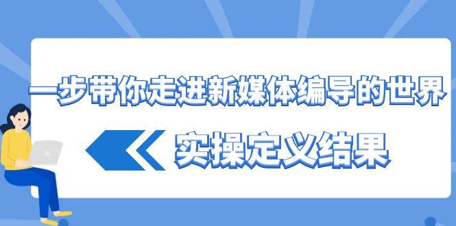 一步带你走进新媒体编导的世界，实操定义结果（17节课）-靠谱项目库