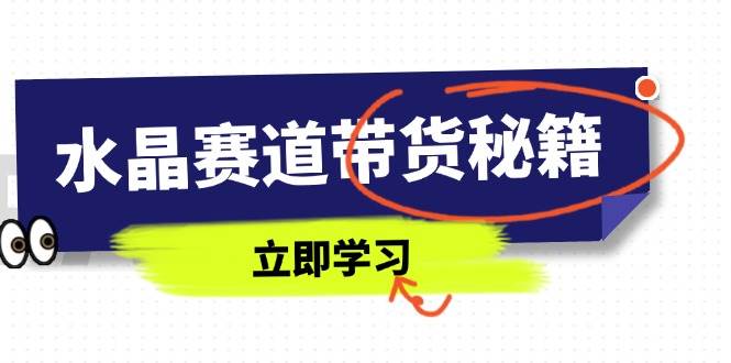 （14406期）水晶赛道带货秘籍，国学结合、短视频起号、拍摄技巧、直播话术等内容-靠谱项目库
