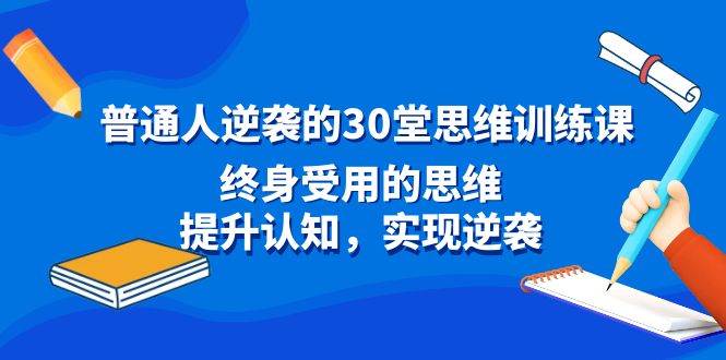 （8935期）普通人逆袭的30堂思维训练课，终身受用的思维，提升认知，实现逆袭-靠谱项目库