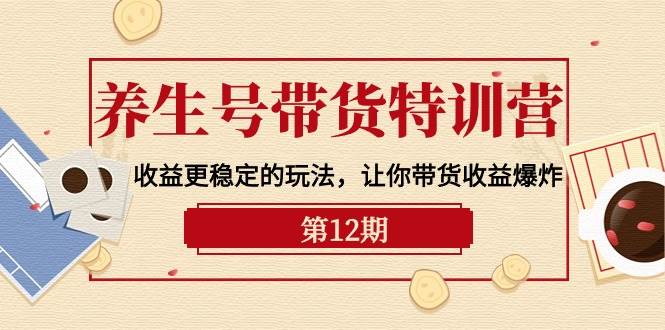 （10110期）养生号带货特训营【12期】收益更稳定的玩法，让你带货收益爆炸-9节直播课-靠谱项目库