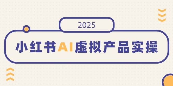（14514期）小红书AI虚拟产品实操，开店、发布、提高销量，细节决定成败，月入5位数-靠谱项目库
