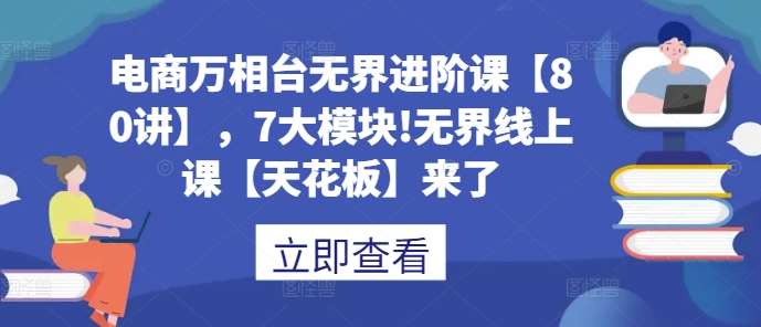 电商万相台无界进阶课【80讲】，7大模块!无界线上课【天花板】来了-靠谱项目库