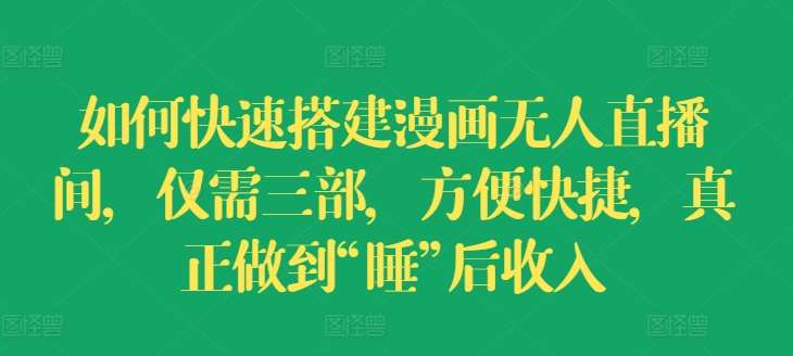 如何快速搭建漫画无人直播间,仅需三部,方便快捷,真正做到“睡”后收入【揭秘】-靠谱项目库
