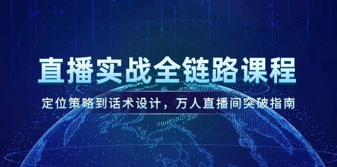 直播实战全链路课程，定位策略到话术设计，万人直播间突破指南-靠谱项目库