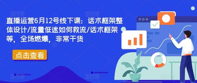 直播运营6月12号线下课：话术框架整体设计/流量低迷如何救流/话术框架等，全场燃爆，非常干货-靠谱项目库
