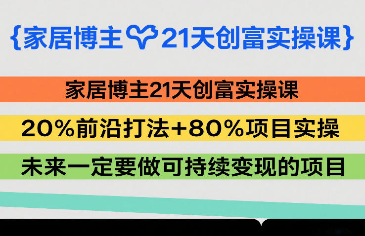 家居博主21天创富实操课，20%前沿打法+80%项目实操，未来一定要做可持续变现的项目-靠谱项目库