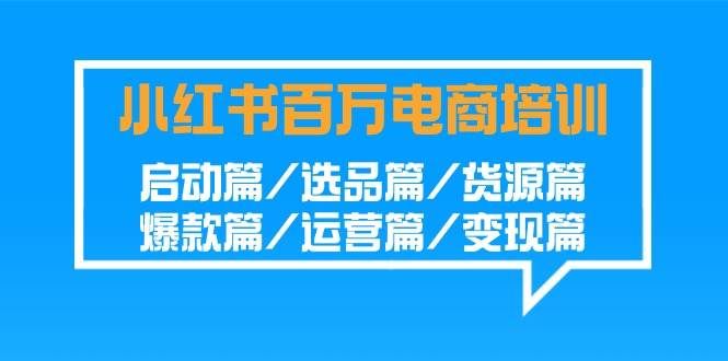 （9206期）小红书-百万电商培训班：启动篇/选品篇/货源篇/爆款篇/运营篇/变现篇-靠谱项目库