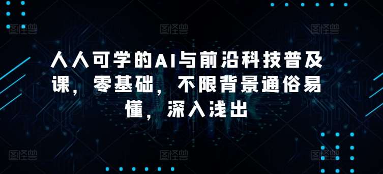 人人可学的AI与前沿科技普及课，零基础，不限背景通俗易懂，深入浅出-靠谱项目库